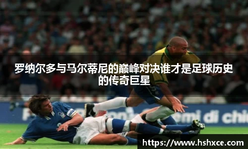 罗纳尔多与马尔蒂尼的巅峰对决谁才是足球历史的传奇巨星